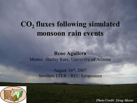 CO 2 fluxes following simulated monsoon rain events Rene Aguilera Mentor: Shirley Kurc, University of Arizona August 16 th, 2007 Sevilleta LTER - REU Symposium.