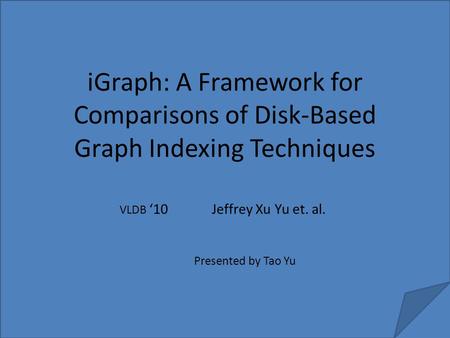 IGraph: A Framework for Comparisons of Disk-Based Graph Indexing Techniques Jeffrey Xu Yu et. al. VLDB ‘10 Presented by Tao Yu.