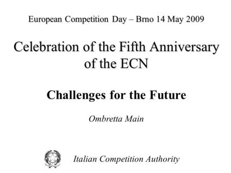 Italian Competition Authority European Competition Day – Brno 14 May 2009 Celebration of the Fifth Anniversary of the ECN Challenges for the Future Ombretta.