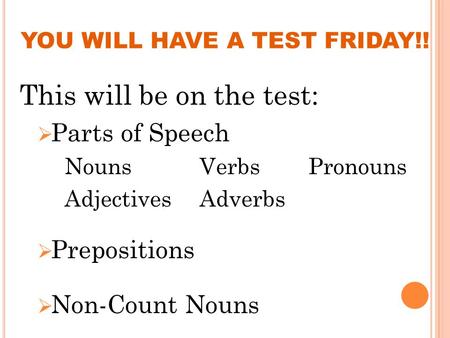 YOU WILL HAVE A TEST FRIDAY!! This will be on the test:  Parts of Speech NounsVerbs Pronouns Adjectives Adverbs  Prepositions  Non-Count Nouns.