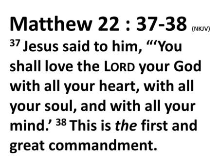 Matthew 22 : 37-38 (NKJV) 37 Jesus said to him, “‘You shall love the L ORD your God with all your heart, with all your soul, and with all your mind.’ 38.