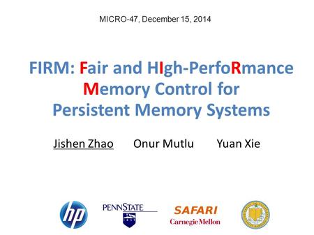 MICRO-47, December 15, 2014 FIRM: Fair and HIgh-PerfoRmance Memory Control for Persistent Memory Systems Jishen Zhao Onur Mutlu Yuan Xie.