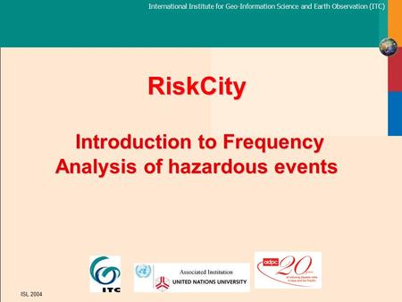 International Institute for Geo-Information Science and Earth Observation (ITC) ISL 2004 RiskCity Introduction to Frequency Analysis of hazardous events.