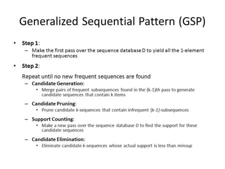 Generalized Sequential Pattern (GSP) Step 1: – Make the first pass over the sequence database D to yield all the 1-element frequent sequences Step 2: Repeat.