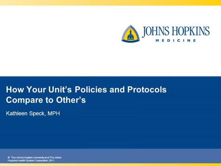 © The Johns Hopkins University and The Johns Hopkins Health System Corporation, 2011 How Your Unit’s Policies and Protocols Compare to Other’s Kathleen.