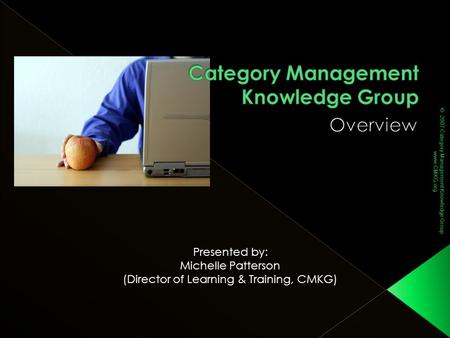 © 2007 Category Management Knowledge Group www.CMKG.org Presented by: Michelle Patterson (Director of Learning & Training, CMKG)