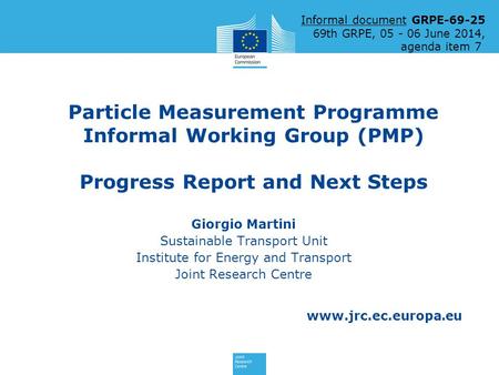 Www.jrc.ec.europa.eu Particle Measurement Programme Informal Working Group (PMP) Progress Report and Next Steps Giorgio Martini Sustainable Transport Unit.