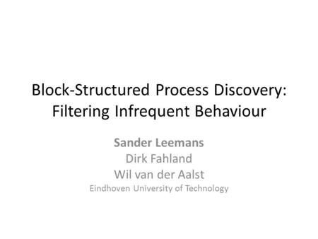 Block-Structured Process Discovery: Filtering Infrequent Behaviour Sander Leemans Dirk Fahland Wil van der Aalst Eindhoven University of Technology.