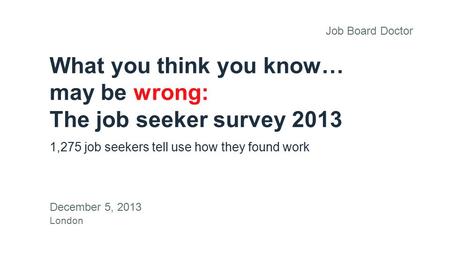 What you think you know… may be wrong: The job seeker survey 2013 1,275 job seekers tell use how they found work December 5, 2013 London Job Board Doctor.