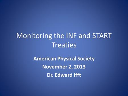 Monitoring the INF and START Treaties American Physical Society November 2, 2013 Dr. Edward Ifft.