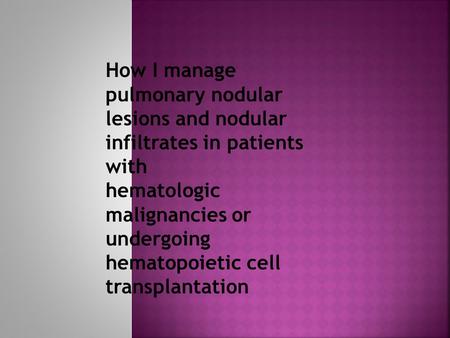 How I manage pulmonary nodular lesions and nodular infiltrates in patients with hematologic malignancies or undergoing hematopoietic cell transplantation.