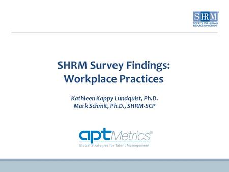 SHRM Survey Findings: Workplace Practices Kathleen Kappy Lundquist, Ph.D. Mark Schmit, Ph.D., SHRM-SCP.
