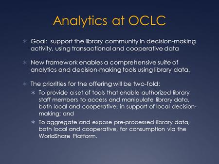 Analytics at OCLC  Goal: support the library community in decision-making activity, using transactional and cooperative data  New framework enables a.