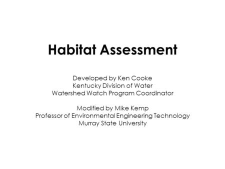 Habitat Assessment Developed by Ken Cooke Kentucky Division of Water Watershed Watch Program Coordinator Modified by Mike Kemp Professor of Environmental.