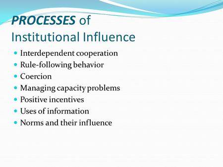 PROCESSES of Institutional Influence Interdependent cooperation Rule-following behavior Coercion Managing capacity problems Positive incentives Uses of.