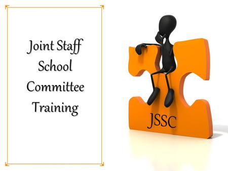 Joint Staff School Committee Training. Why do we need a JSSC? Provide orderly and professional means of improving educational programs, conditions within.