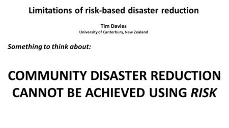 Limitations of risk-based disaster reduction Tim Davies University of Canterbury, New Zealand COMMUNITY DISASTER REDUCTION CANNOT BE ACHIEVED USING RISK.