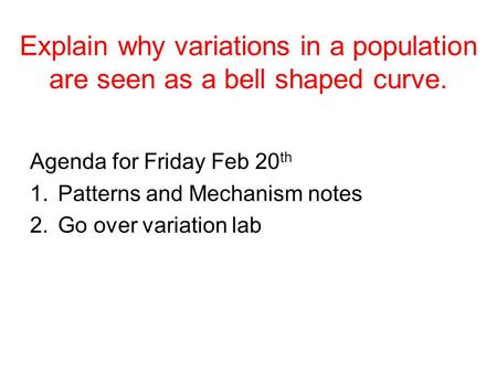 Explain why variations in a population are seen as a bell shaped curve. Agenda for Friday Feb 20 th 1.Patterns and Mechanism notes 2.Go over variation.