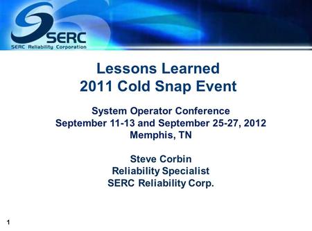 1 Lessons Learned 2011 Cold Snap Event System Operator Conference September 11-13 and September 25-27, 2012 Memphis, TN Steve Corbin Reliability Specialist.