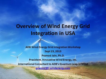 Overview of Wind Energy Grid Integration in USA ADB Wind Energy Grid Integration Workshop Sept 23, 2013 Pramod Jain, Ph.D. President, Innovative Wind Energy,