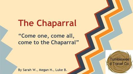 The Chaparral “Come one, come all, come to the Chaparral” By Sarah W., Megan H., Luke B. Tumblewee d Travel Co.