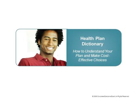 © 2009 Corporate Executive Board, All Rights Reserved. Health Plan Dictionary How to Understand Your Plan and Make Cost- Effective Choices.