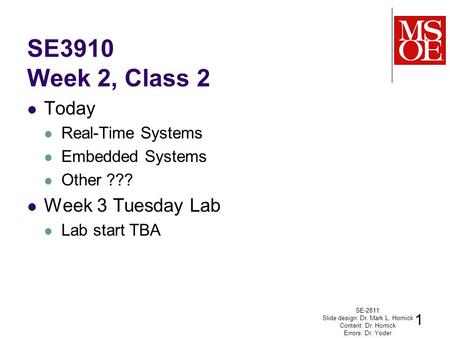 SE3910 Week 2, Class 2 Today Real-Time Systems Embedded Systems Other ??? Week 3 Tuesday Lab Lab start TBA SE-2811 Slide design: Dr. Mark L. Hornick Content: