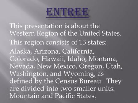 This presentation is about the Western Region of the United States. This region consists of 13 states: Alaska, Arizona, California, Colorado, Hawaii, Idaho,