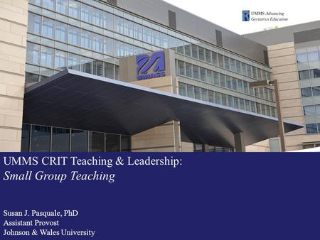 UMMS CRIT Teaching & Leadership: Small Group Teaching Susan J. Pasquale, PhD Assistant Provost Johnson & Wales University.