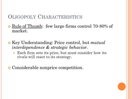 O LIGOPOLY C HARACTERISTICS Rule of Thumb: few large firms control 70-80% of market. Key Understanding: Price control, but mutual interdependence & strategic.