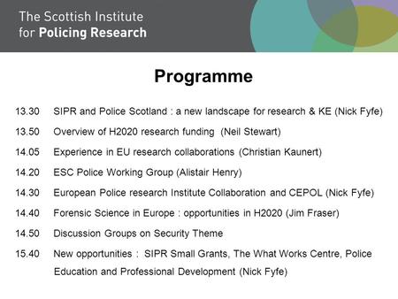 Programme 13.30 SIPR and Police Scotland : a new landscape for research & KE (Nick Fyfe) 13.50 Overview of H2020 research funding (Neil Stewart) 14.05.