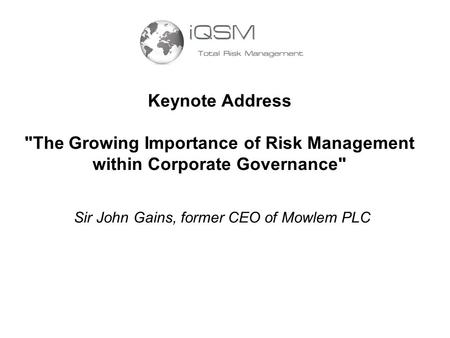 Keynote Address The Growing Importance of Risk Management within Corporate Governance Sir John Gains, former CEO of Mowlem PLC.