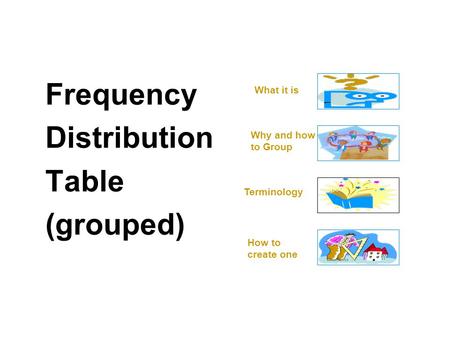 Start Frequency Distribution Table (grouped) What it is Why and how to Group How to create one Terminology.
