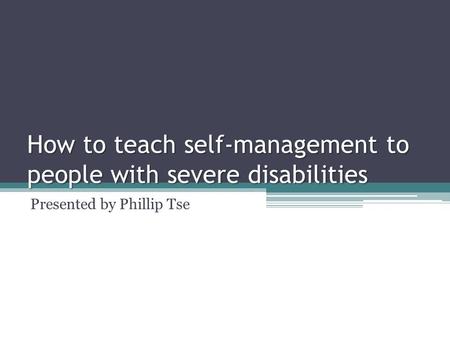 How to teach self-management to people with severe disabilities Presented by Phillip Tse.