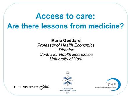 Maria Goddard Professor of Health Economics Director Centre for Health Economics University of York Access to care: Are there lessons from medicine?