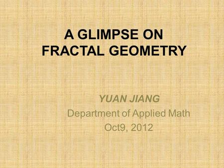 A GLIMPSE ON FRACTAL GEOMETRY YUAN JIANG Department of Applied Math Oct9, 2012.