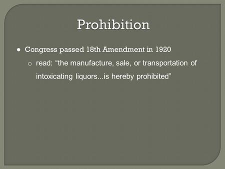 ● Congress passed 18th Amendment in 1920 o read: “the manufacture, sale, or transportation of intoxicating liquors...is hereby prohibited”
