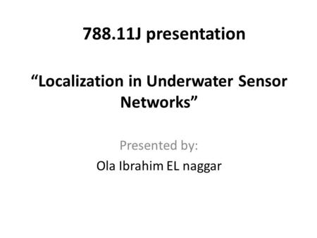 “Localization in Underwater Sensor Networks” Presented by: Ola Ibrahim EL naggar 788.11J presentation.