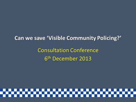 Can we save ‘Visible Community Policing?’ Consultation Conference 6 th December 2013.