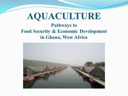 AQUACULTURE Pathways to Food Security & Economic Development in Ghana, West Africa.