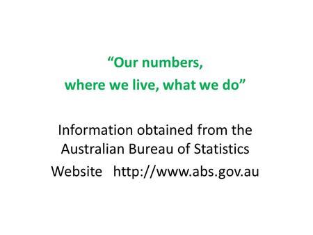 “Our numbers, where we live, what we do” Information obtained from the Australian Bureau of Statistics Website