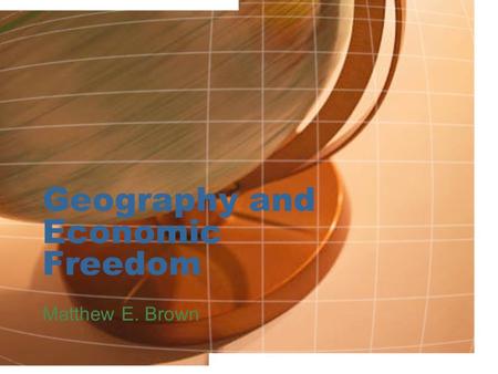 Geography and Economic Freedom Matthew E. Brown. Economic Freedom How is it measured? 1.Size of Government: Expenditures, Taxes, and Enterprises 2.Legal.
