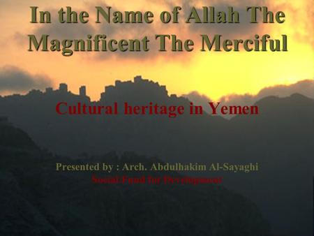 In the Name of Allah The Magnificent The Merciful Cultural heritage in Yemen Presented by : Arch. Abdulhakim Al-Sayaghi Social Fund for Development.