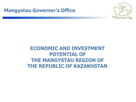 Mangystau Governor’s Office ECONOMIC AND INVESTMENT POTENTIAL OF THE MANGYSTAU REGION OF THE REPUBLIC OF KAZAKHSTAN.