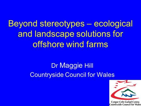 Beyond stereotypes – ecological and landscape solutions for offshore wind farms Dr Maggie Hill Countryside Council for Wales.