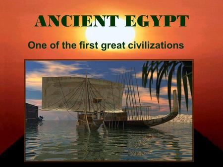 ANCIENT EGYPT One of the first great civilizations.