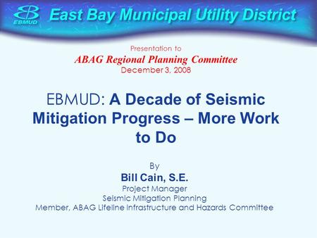 EBMUD: A Decade of Seismic Mitigation Progress – More Work to Do By Bill Cain, S.E. Project Manager Seismic Mitigation Planning Member, ABAG Lifeline Infrastructure.
