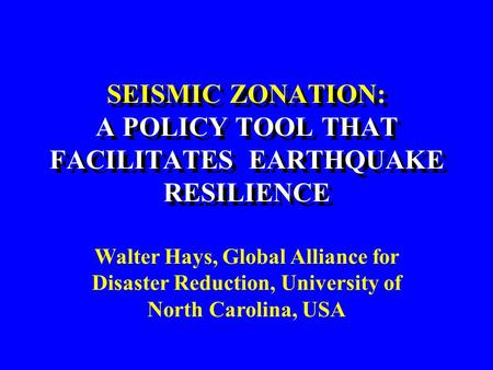 SEISMIC ZONATION: A POLICY TOOL THAT FACILITATES EARTHQUAKE RESILIENCE Walter Hays, Global Alliance for Disaster Reduction, University of North Carolina,