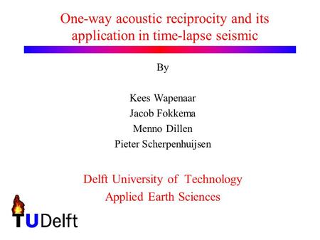 One-way acoustic reciprocity and its application in time-lapse seismic By Kees Wapenaar Jacob Fokkema Menno Dillen Pieter Scherpenhuijsen Delft University.