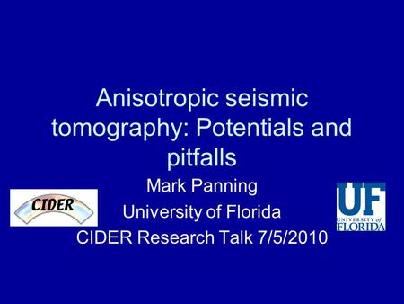 Anisotropic seismic tomography: Potentials and pitfalls Mark Panning University of Florida CIDER Research Talk 7/5/2010.